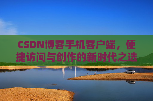 CSDN博客手机客户端，便捷访问与创作的新时代之选