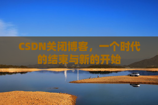 CSDN关闭博客，一个时代的结束与新的开始